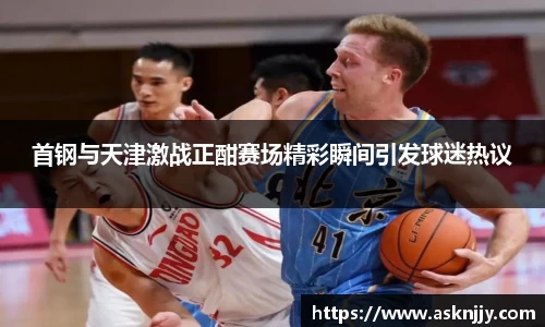 首钢与天津激战正酣赛场精彩瞬间引发球迷热议