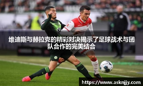 维迪斯与赫拉克的精彩对决揭示了足球战术与团队合作的完美结合