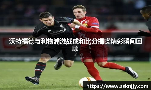 沃特福德与利物浦激战成和比分揭晓精彩瞬间回顾